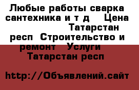 Любые работы,сварка,сантехника,и т.д. › Цена ­ 5000-15000 - Татарстан респ. Строительство и ремонт » Услуги   . Татарстан респ.